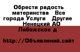 Обрести радость материнства - Все города Услуги » Другие   . Ненецкий АО,Лабожское д.